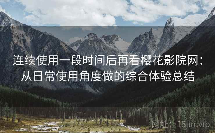 连续使用一段时间后再看樱花影院网:从日常使用角度做的综合体验总结 连续使用一段时间后再看樱花影院网:从日常使用角度做的综合体验总结