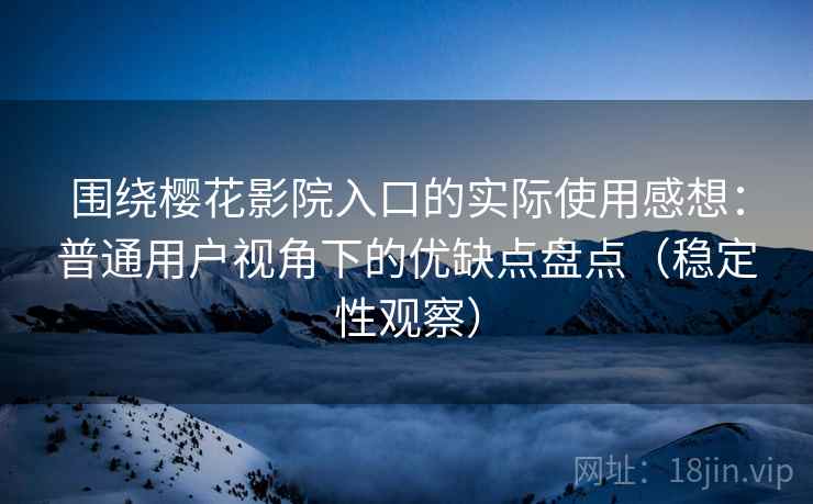 围绕樱花影院入口的实际使用感想:普通用户视角下的优缺点盘点(稳定性观察) 围绕樱花影院入口的实际使用感想:普通用户视角下的优缺点盘点(稳定性观察)