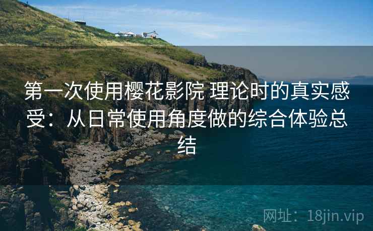 第一次使用樱花影院 理论时的真实感受:从日常使用角度做的综合体验总结 第一次使用樱花影院 理论时的真实感受:从日常使用角度做的综合体验总结