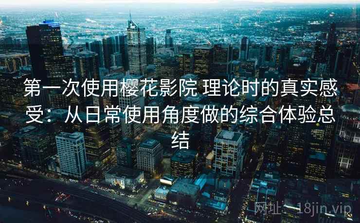 第一次使用樱花影院 理论时的真实感受:从日常使用角度做的综合体验总结 第一次使用樱花影院 理论时的真实感受:从日常使用角度做的综合体验总结