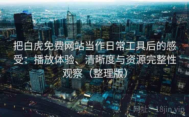 把白虎免费网站当作日常工具后的感受:播放体验、清晰度与资源完整性观察(整理版) 把白虎免费网站当作日常工具后的感受:播放体验、清晰度与资源完整性观察(整理版)