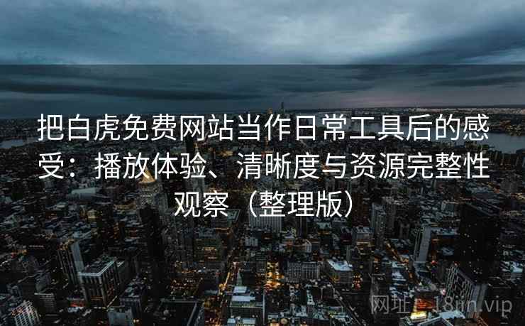 把白虎免费网站当作日常工具后的感受:播放体验、清晰度与资源完整性观察(整理版) 把白虎免费网站当作日常工具后的感受:播放体验、清晰度与资源完整性观察(整理版)