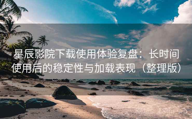 星辰影院下载使用体验复盘:长时间使用后的稳定性与加载表现(整理版) 星辰影院下载使用体验复盘:长时间使用后的稳定性与加载表现(整理版)