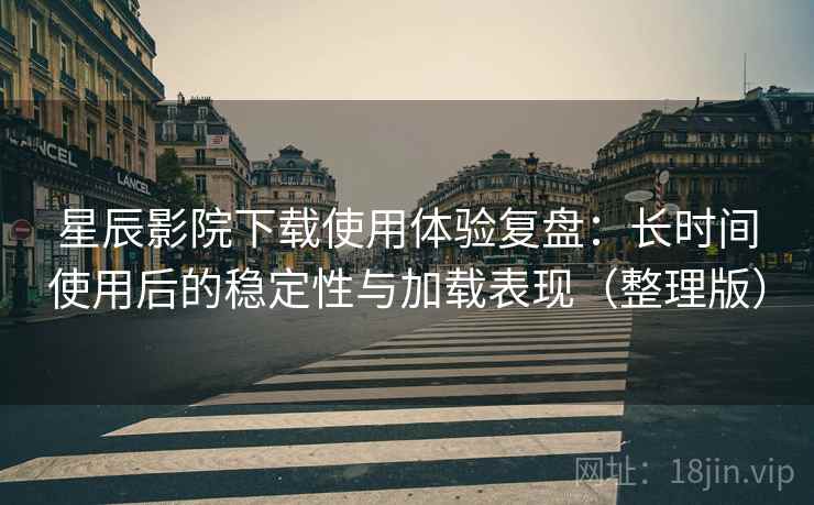 星辰影院下载使用体验复盘:长时间使用后的稳定性与加载表现(整理版) 星辰影院下载使用体验复盘:长时间使用后的稳定性与加载表现(整理版)
