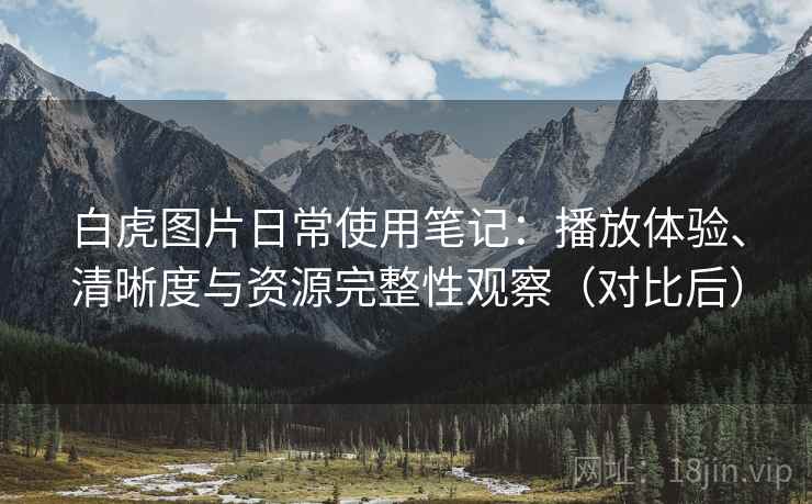 白虎图片日常使用笔记:播放体验、清晰度与资源完整性观察(对比后) 白虎图片日常使用笔记:播放体验、清晰度与资源完整性观察(对比后)