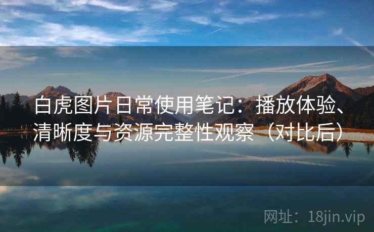 白虎图片日常使用笔记:播放体验、清晰度与资源完整性观察(对比后) 白虎图片日常使用笔记:播放体验、清晰度与资源完整性观察(对比后)