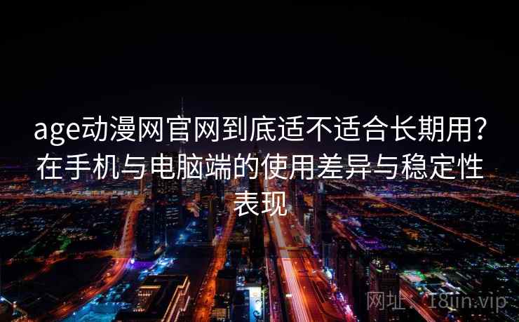 age动漫网官网到底适不适合长期用?在手机与电脑端的使用差异与稳定性表现 age动漫网官网到底适不适合长期用?在手机与电脑端的使用差异与稳定性表现