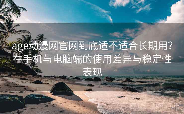 age动漫网官网到底适不适合长期用?在手机与电脑端的使用差异与稳定性表现 age动漫网官网到底适不适合长期用?在手机与电脑端的使用差异与稳定性表现