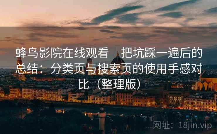 蜂鸟影院在线观看|把坑踩一遍后的总结:分类页与搜索页的使用手感对比(整理版) 蜂鸟影院在线观看|把坑踩一遍后的总结:分类页与搜索页的使用手感对比(整理版)