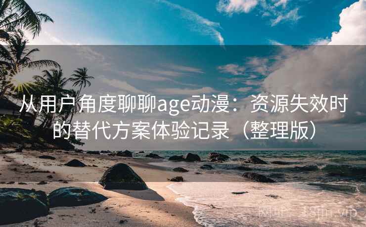 从用户角度聊聊age动漫:资源失效时的替代方案体验记录(整理版) 从用户角度聊聊age动漫:资源失效时的替代方案体验记录(整理版)