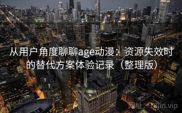 从用户角度聊聊age动漫:资源失效时的替代方案体验记录(整理版) 从用户角度聊聊age动漫:资源失效时的替代方案体验记录(整理版)