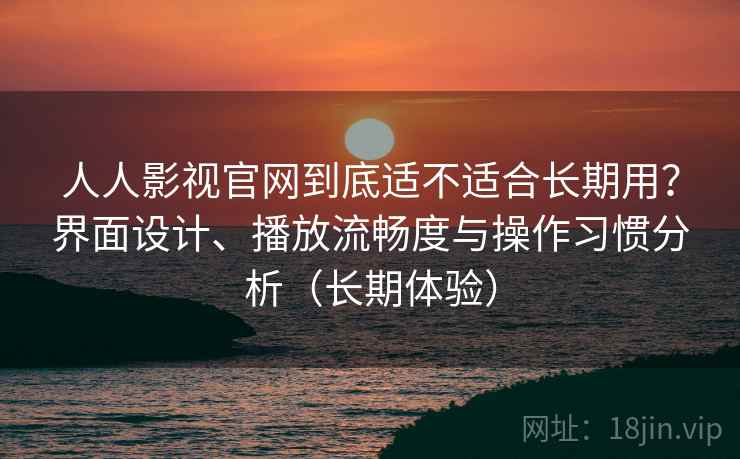 人人影视官网到底适不适合长期用?界面设计、播放流畅度与操作习惯分析(长期体验) 人人影视官网到底适不适合长期用?界面设计、播放流畅度与操作习惯分析(长期体验)