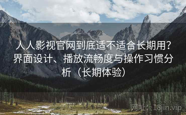 人人影视官网到底适不适合长期用?界面设计、播放流畅度与操作习惯分析(长期体验) 人人影视官网到底适不适合长期用?界面设计、播放流畅度与操作习惯分析(长期体验)
