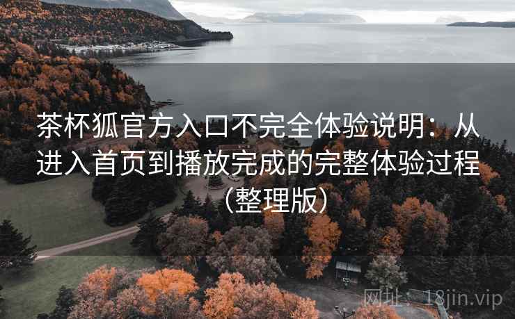茶杯狐官方入口不完全体验说明:从进入首页到播放完成的完整体验过程(整理版) 茶杯狐官方入口不完全体验说明:从进入首页到播放完成的完整体验过程(整理版)