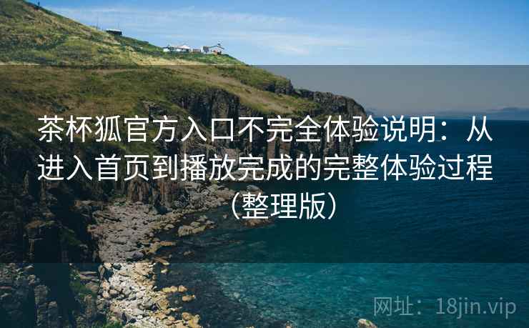 茶杯狐官方入口不完全体验说明:从进入首页到播放完成的完整体验过程(整理版) 茶杯狐官方入口不完全体验说明:从进入首页到播放完成的完整体验过程(整理版)