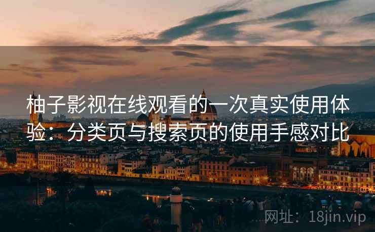 柚子影视在线观看的一次真实使用体验:分类页与搜索页的使用手感对比 柚子影视在线观看的一次真实使用体验:分类页与搜索页的使用手感对比