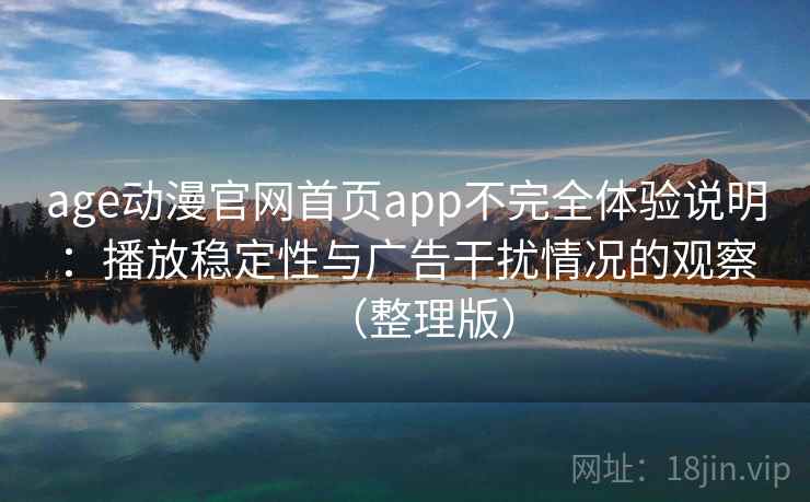 age动漫官网首页app不完全体验说明:播放稳定性与广告干扰情况的观察(整理版) age动漫官网首页app不完全体验说明:播放稳定性与广告干扰情况的观察(整理版)