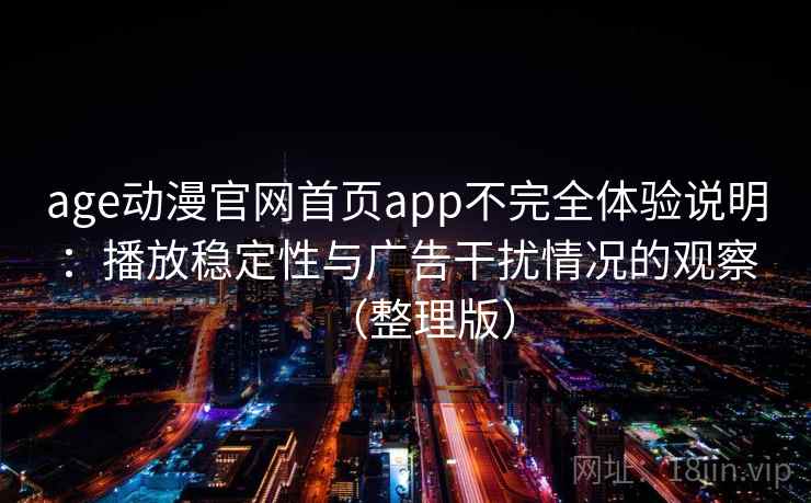 age动漫官网首页app不完全体验说明:播放稳定性与广告干扰情况的观察(整理版) age动漫官网首页app不完全体验说明:播放稳定性与广告干扰情况的观察(整理版)