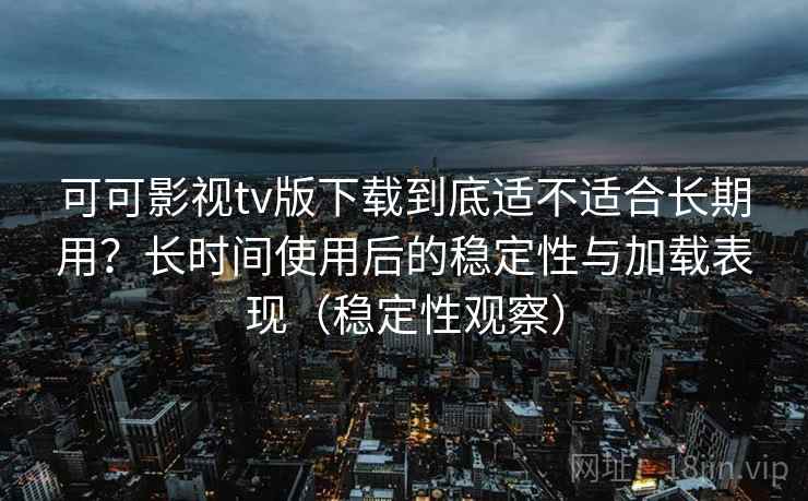 可可影视tv版下载到底适不适合长期用?长时间使用后的稳定性与加载表现(稳定性观察) 可可影视tv版下载到底适不适合长期用?长时间使用后的稳定性与加载表现(稳定性观察)
