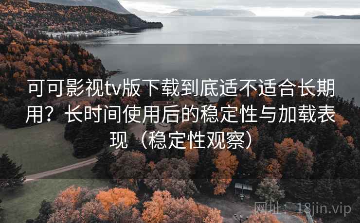 可可影视tv版下载到底适不适合长期用?长时间使用后的稳定性与加载表现(稳定性观察) 可可影视tv版下载到底适不适合长期用?长时间使用后的稳定性与加载表现(稳定性观察)